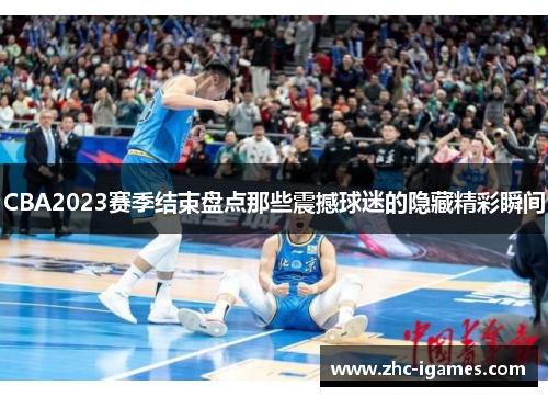 CBA2023赛季结束盘点那些震撼球迷的隐藏精彩瞬间