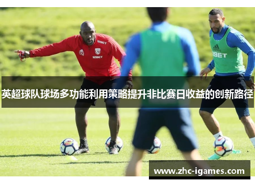 英超球队球场多功能利用策略提升非比赛日收益的创新路径
