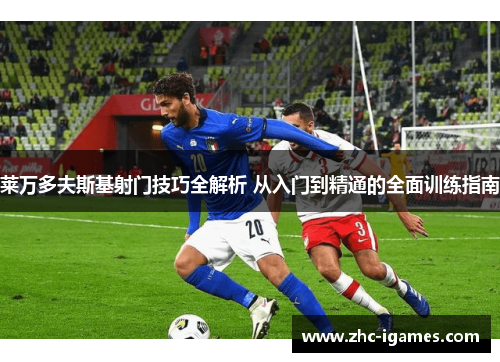 莱万多夫斯基射门技巧全解析 从入门到精通的全面训练指南