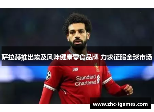 萨拉赫推出埃及风味健康零食品牌 力求征服全球市场