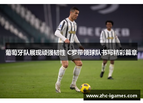 葡萄牙队展现顽强韧性 C罗带领球队书写精彩篇章