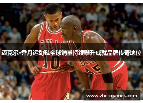 迈克尔·乔丹运动鞋全球销量持续攀升成就品牌传奇地位