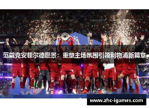 范戴克安菲尔德愿景：重塑主场氛围引领利物浦新篇章