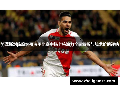 努涅斯对阵摩纳哥法甲比赛中场上统治力全面解析与战术价值评估