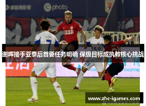 谢晖接手亚泰后首要任务明确 保级目标成执教核心挑战