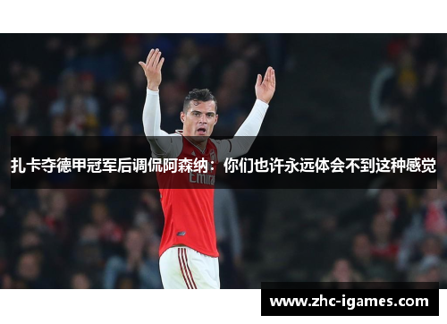 扎卡夺德甲冠军后调侃阿森纳：你们也许永远体会不到这种感觉