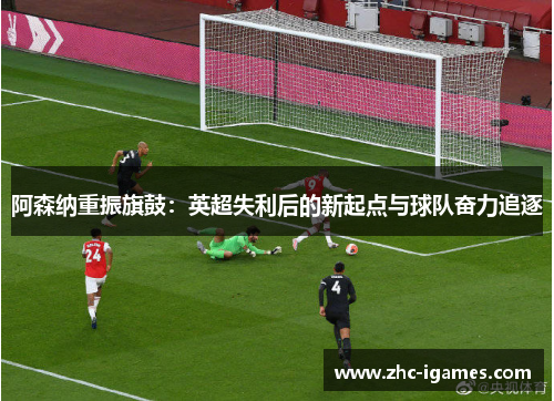 阿森纳重振旗鼓：英超失利后的新起点与球队奋力追逐