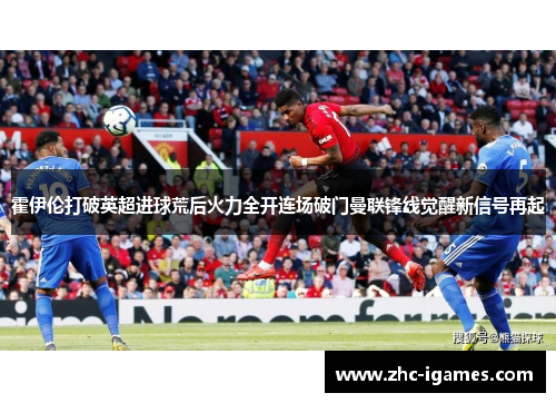 霍伊伦打破英超进球荒后火力全开连场破门曼联锋线觉醒新信号再起