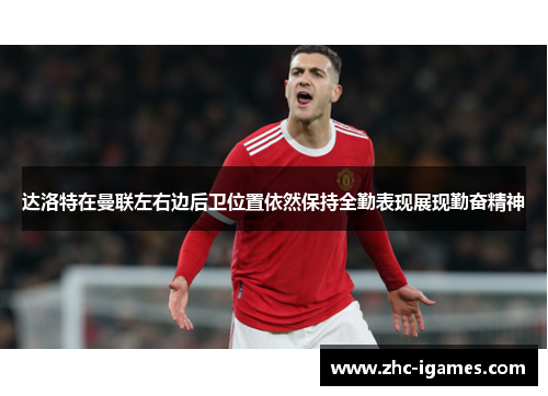 达洛特在曼联左右边后卫位置依然保持全勤表现展现勤奋精神