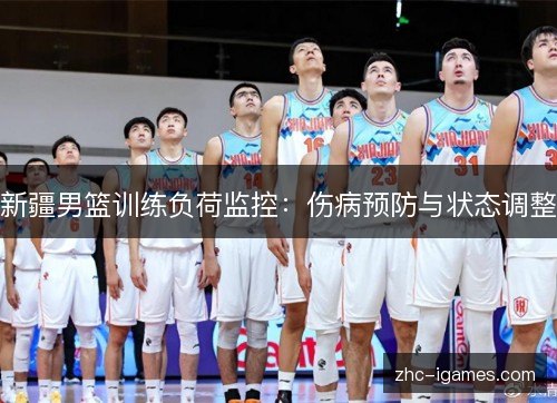 新疆男篮训练负荷监控：伤病预防与状态调整